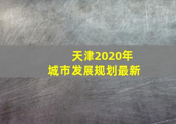 天津2020年城市发展规划最新