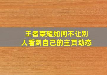 王者荣耀如何不让别人看到自己的主页动态