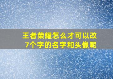 王者荣耀怎么才可以改7个字的名字和头像呢