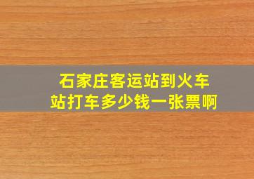 石家庄客运站到火车站打车多少钱一张票啊