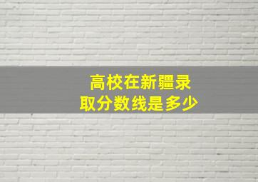 高校在新疆录取分数线是多少