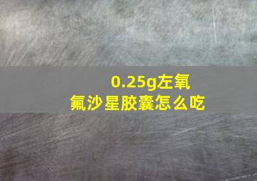 0.25g左氧氟沙星胶囊怎么吃