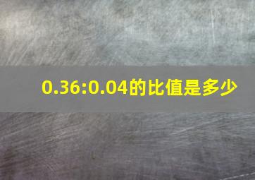 0.36:0.04的比值是多少