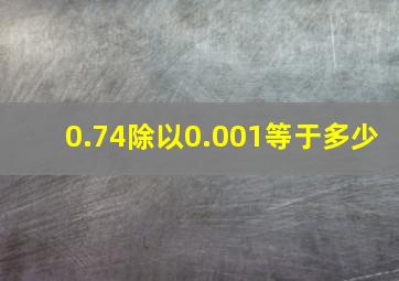 0.74除以0.001等于多少