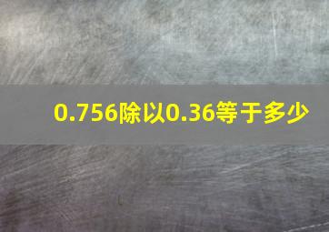 0.756除以0.36等于多少