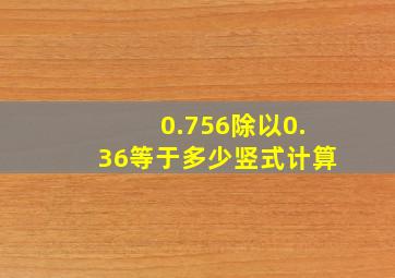 0.756除以0.36等于多少竖式计算