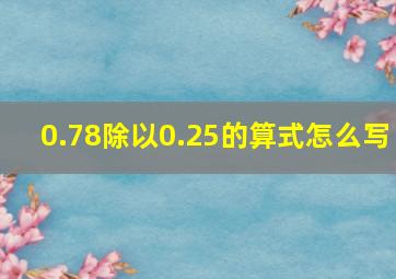 0.78除以0.25的算式怎么写