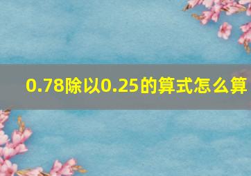 0.78除以0.25的算式怎么算