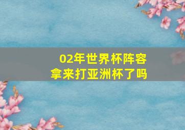 02年世界杯阵容拿来打亚洲杯了吗