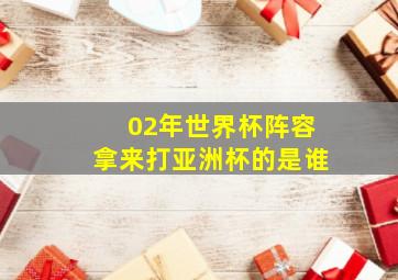 02年世界杯阵容拿来打亚洲杯的是谁