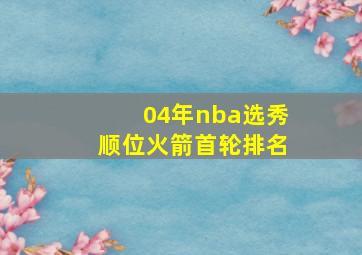 04年nba选秀顺位火箭首轮排名