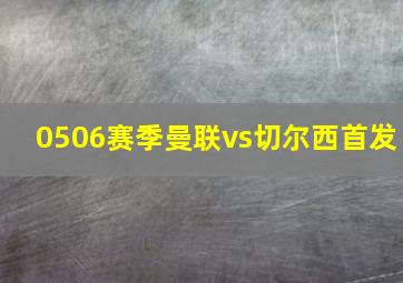 0506赛季曼联vs切尔西首发