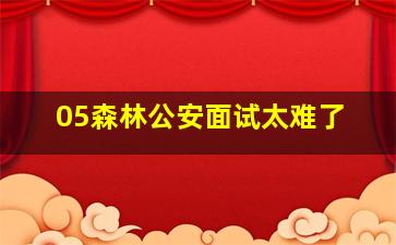 05森林公安面试太难了