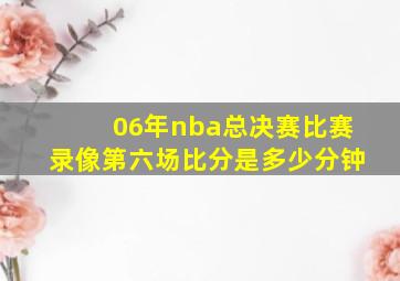 06年nba总决赛比赛录像第六场比分是多少分钟