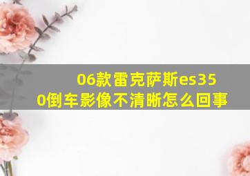 06款雷克萨斯es350倒车影像不清晰怎么回事