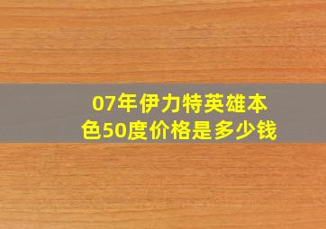 07年伊力特英雄本色50度价格是多少钱