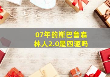 07年的斯巴鲁森林人2.0是四驱吗