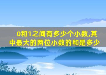 0和1之间有多少个小数,其中最大的两位小数的和是多少