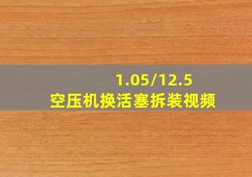 1.05/12.5空压机换活塞拆装视频