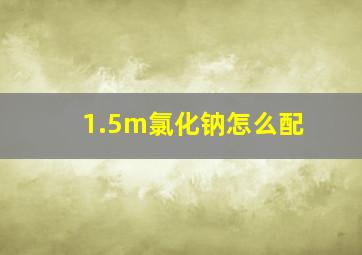 1.5m氯化钠怎么配