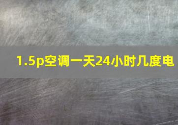 1.5p空调一天24小时几度电