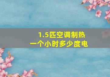 1.5匹空调制热一个小时多少度电