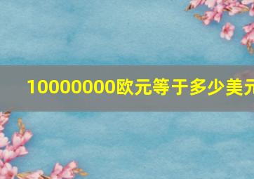 10000000欧元等于多少美元