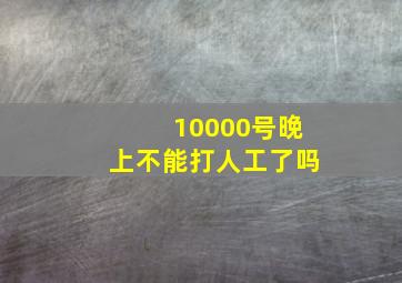 10000号晚上不能打人工了吗