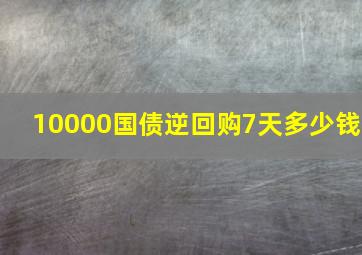 10000国债逆回购7天多少钱