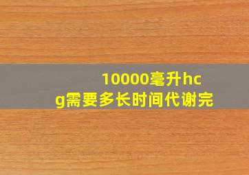 10000毫升hcg需要多长时间代谢完