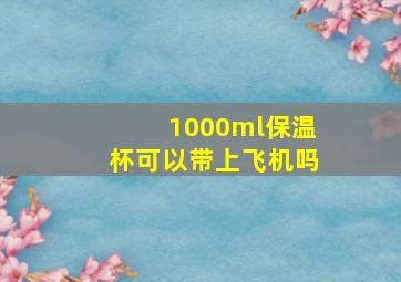 1000ml保温杯可以带上飞机吗