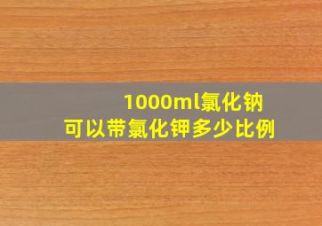 1000ml氯化钠可以带氯化钾多少比例