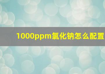 1000ppm氯化钠怎么配置