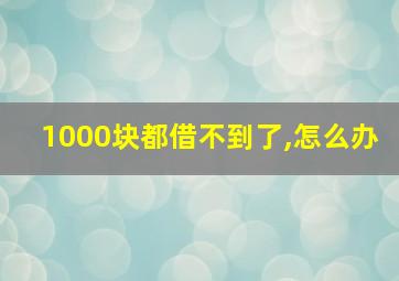 1000块都借不到了,怎么办