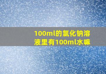 100ml的氯化钠溶液里有100ml水嘛