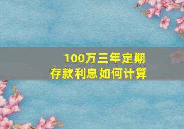 100万三年定期存款利息如何计算