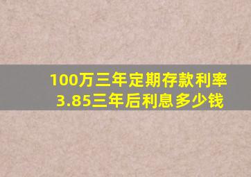 100万三年定期存款利率3.85三年后利息多少钱