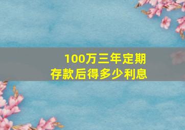 100万三年定期存款后得多少利息