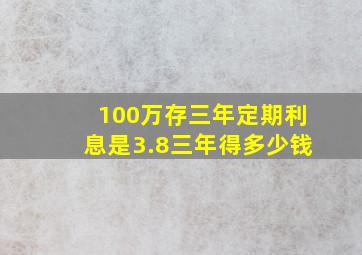 100万存三年定期利息是3.8三年得多少钱