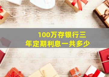 100万存银行三年定期利息一共多少