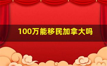 100万能移民加拿大吗