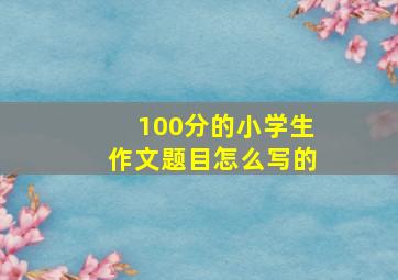 100分的小学生作文题目怎么写的