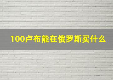 100卢布能在俄罗斯买什么