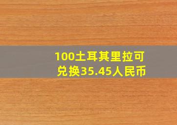 100土耳其里拉可兑换35.45人民币