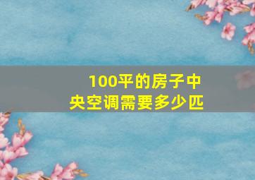 100平的房子中央空调需要多少匹