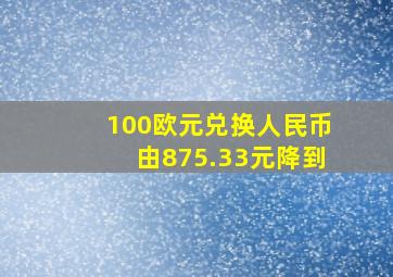 100欧元兑换人民币由875.33元降到