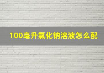 100毫升氯化钠溶液怎么配