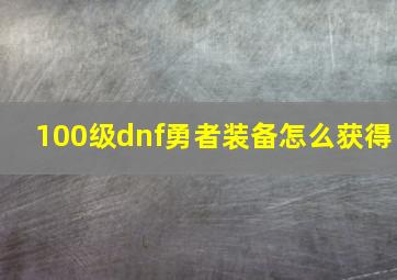 100级dnf勇者装备怎么获得