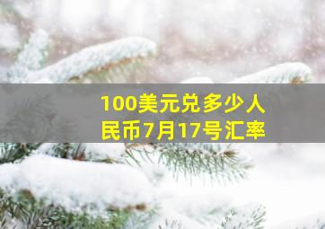 100美元兑多少人民币7月17号汇率