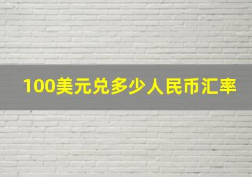 100美元兑多少人民币汇率